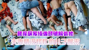 母子国产偷拍夫妻情况慌忙怕儿子醒来裤子不敢脱动静不敢大性交辛苦了视频